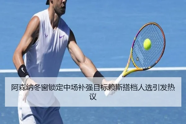 阿森纳冬窗锁定中场补强目标赖斯搭档人选引发热议
